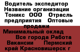 Водитель-экспедитор › Название организации ­ Тоникс, ООО › Отрасль предприятия ­ Оптовые продажи › Минимальный оклад ­ 50 000 - Все города Работа » Вакансии   . Пермский край,Красновишерск г.